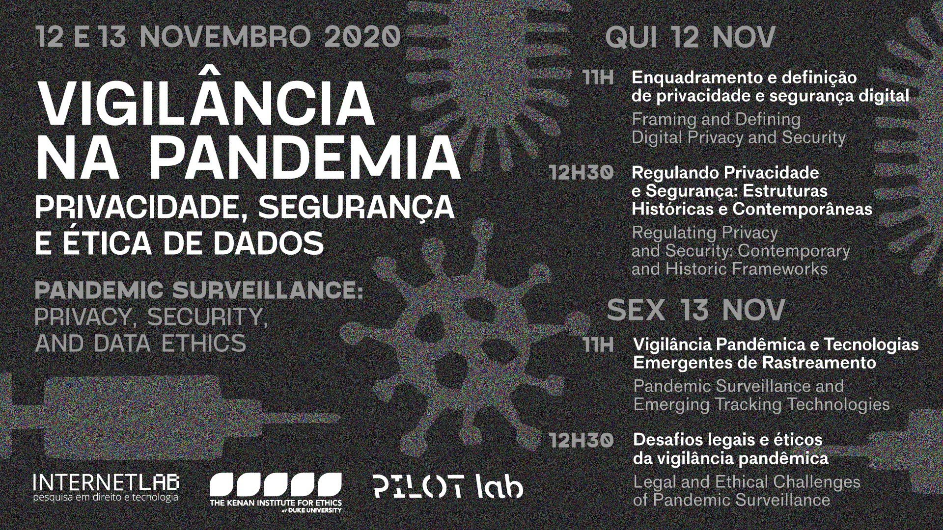 Cartaz de evento "Vigilância na Pandemia: privacidade, segurança e ética de dados" informando as palestras e seus respectivos dias e horários. Em 12 de novembro, ocorreu o painel "Enquadramento e definição de privacidade e segurança digital", às 11h, e "Regulando privacidade e segurança: estruturas históricas e contemporâneas", às 12h30. Em 13 de novembro, aconteceu o painel "Vigilância pandêmica e tecnologias de vigilância de rastreamento", às 11h, e "Desafios legais e éticos da vigilância pandêmica", âs 12h30.